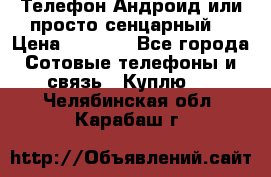 Телефон Андроид или просто сенцарный  › Цена ­ 1 000 - Все города Сотовые телефоны и связь » Куплю   . Челябинская обл.,Карабаш г.